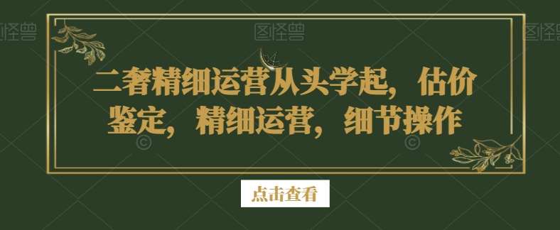 二奢精细运营从头学起，估价鉴定，精细运营，细节操作-千寻创业网