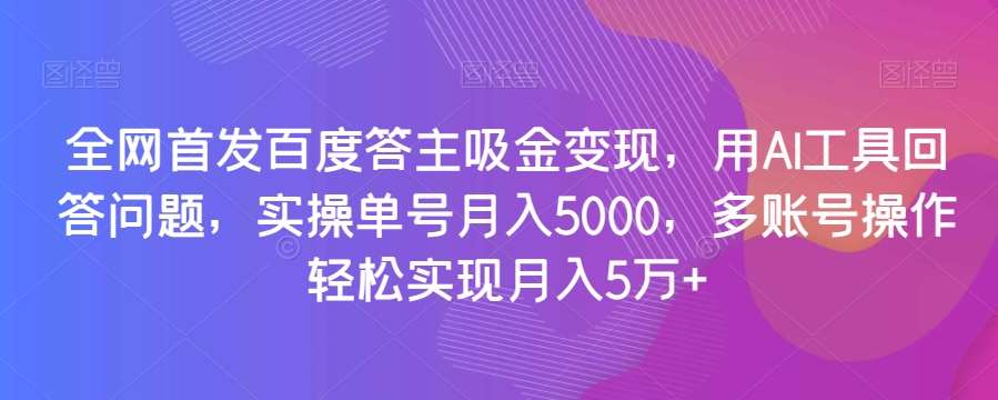 全网首发百度答主吸金变现，用AI工具回答问题，实操单号月入5000，多账号操作轻松实现月入5万+【揭秘】-千寻创业网