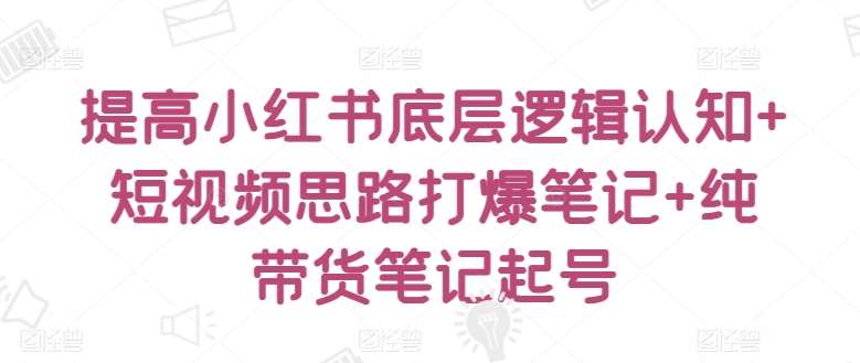 提高小红书底层逻辑认知+短视频思路打爆笔记+纯带货笔记起号-千寻创业网