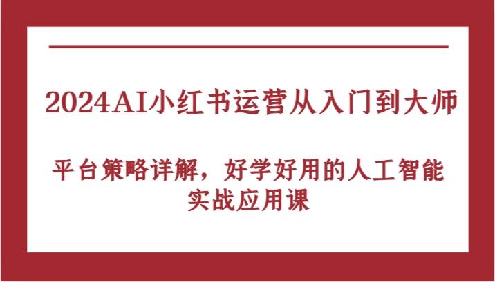 2024AI小红书运营从入门到大师，平台策略详解，好学好用的人工智能实战应用课-千寻创业网