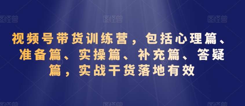 视频号带货训练营，包括心理篇、准备篇、实操篇、补充篇、答疑篇，实战干货落地有效-千寻创业网
