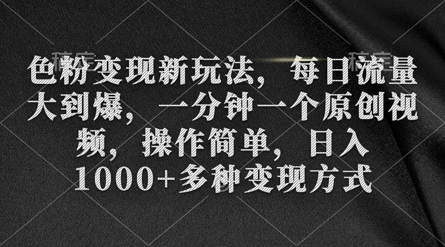 （9282期）色粉变现新玩法，每日流量大到爆，一分钟一个原创视频，操作简单，日入1…-千寻创业网