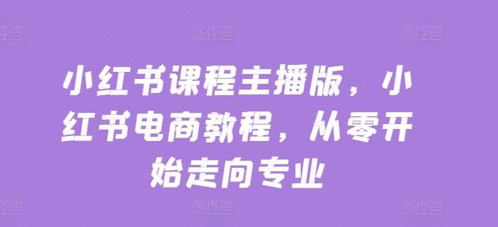 小红书课程主播版，小红书电商教程，从零开始走向专业-千寻创业网