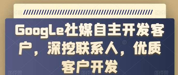 Google社媒自主开发客户，深挖联系人，优质客户开发-千寻创业网
