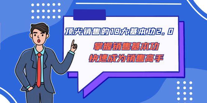 （8413期）顶尖 销售的18大基本功2.0，掌握销售基本功快速成为销售高手-千寻创业网