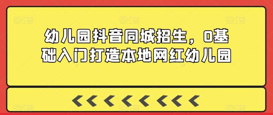 幼儿园抖音同城招生，0基础入门打造本地网红幼儿园-千寻创业网