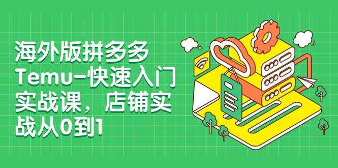 （7876期）海外版拼多多Temu-快速入门实战课，店铺实战从0到1（12节课）-千寻创业网