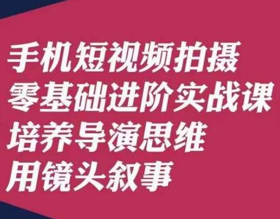 手机短视频拍摄零基础进阶实战课，培养导演思维用镜头叙事唐先生-千寻创业网