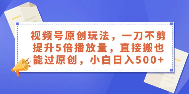 （8286期）视频号原创玩法，一刀不剪提升5倍播放量，直接搬也能过原创，小白日入500+-千寻创业网
