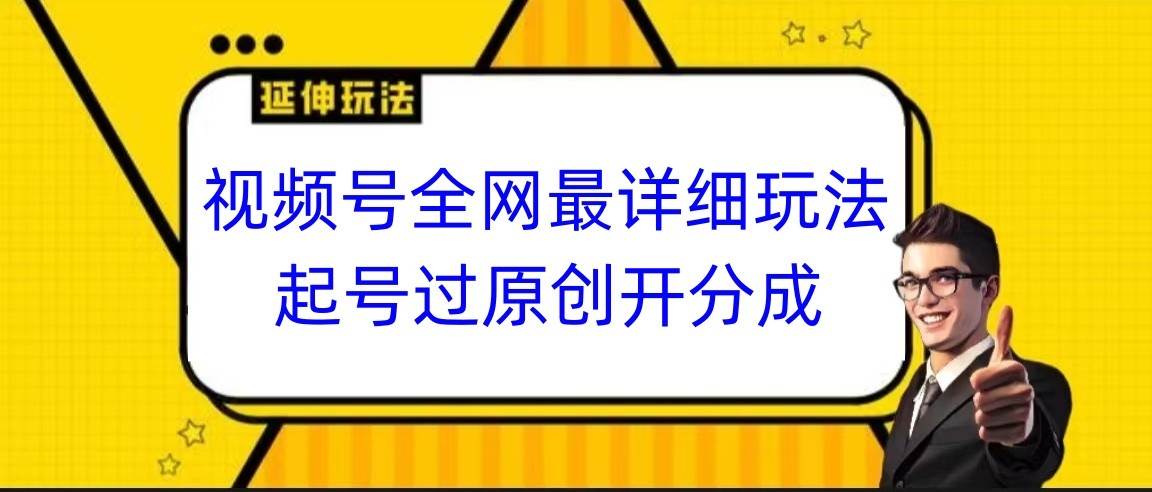 视频号全网最详细玩法，起号过原创开分成，小白跟着视频一步一步去操作-千寻创业网