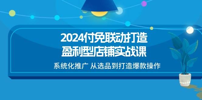 （11458期）2024付免联动-打造盈利型店铺实战课，系统化推广 从选品到打造爆款操作-千寻创业网