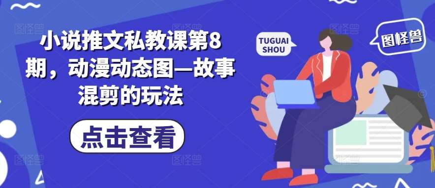 小说推文私教课第8期，动漫动态图—故事混剪的玩法-千寻创业网