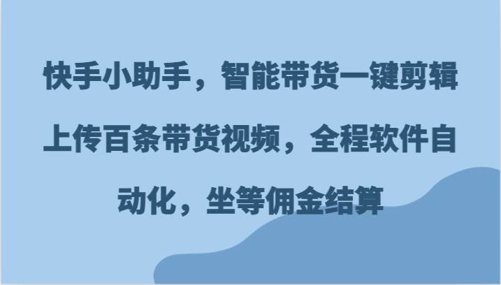 快手小助手，智能带货一键剪辑上传百条带货视频，全程软件自动化，坐等佣金结算-千寻创业网