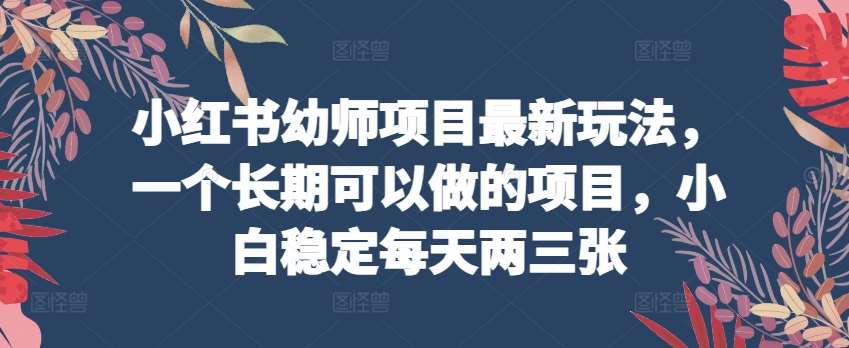 小红书幼师项目最新玩法，一个长期可以做的项目，小白稳定每天两三张-千寻创业网