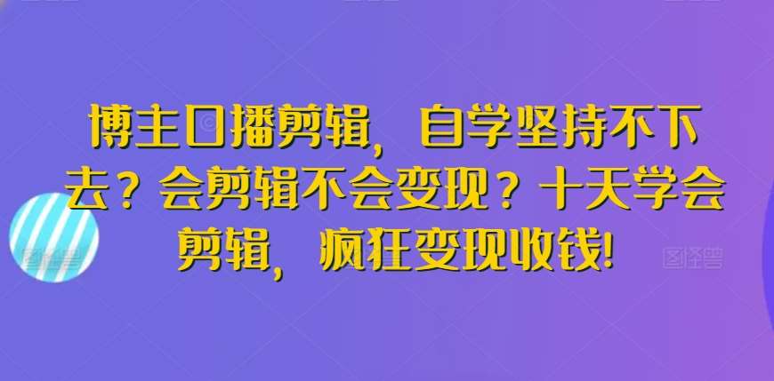博主口播剪辑，自学坚持不下去？会剪辑不会变现？十天学会剪辑，疯狂变现收钱!-千寻创业网