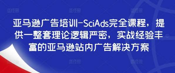 亚马逊广告培训-SciAds完全课程，提供一整套理论逻辑严密，实战经验丰富的亚马逊站内广告解决方案-千寻创业网