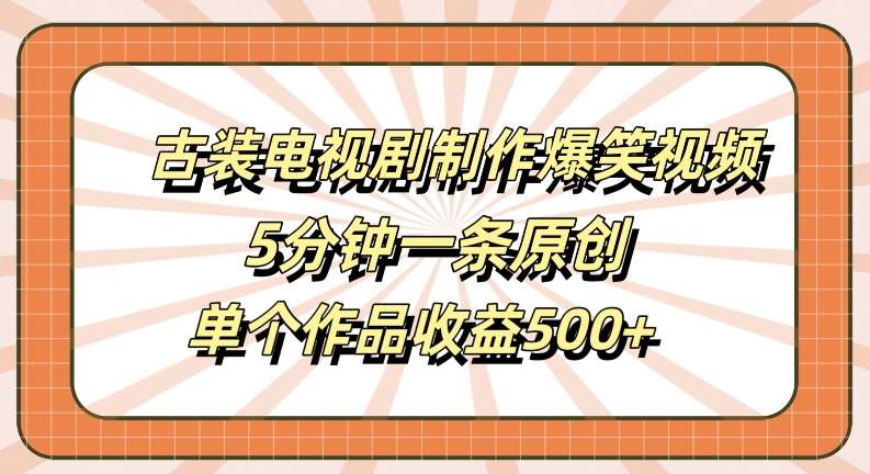 古装电视剧制作爆笑视频，5分钟一条原创，单个作品收益500+【揭秘】-千寻创业网