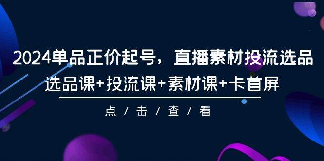 （9718期）2024单品正价起号，直播素材投流选品，选品课+投流课+素材课+卡首屏-101节-千寻创业网