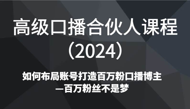 高级口播合伙人课程（2024）如何布局账号打造百万粉口播博主—百万粉丝不是梦-千寻创业网