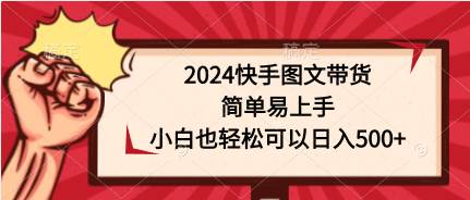 （9958期）2024快手图文带货，简单易上手，小白也轻松可以日入500+-千寻创业网