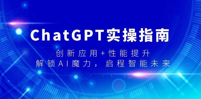 （9080期）ChatGPT实操指南，创新应用+性能提升，解锁-AI魔力，启程智能未来-千寻创业网