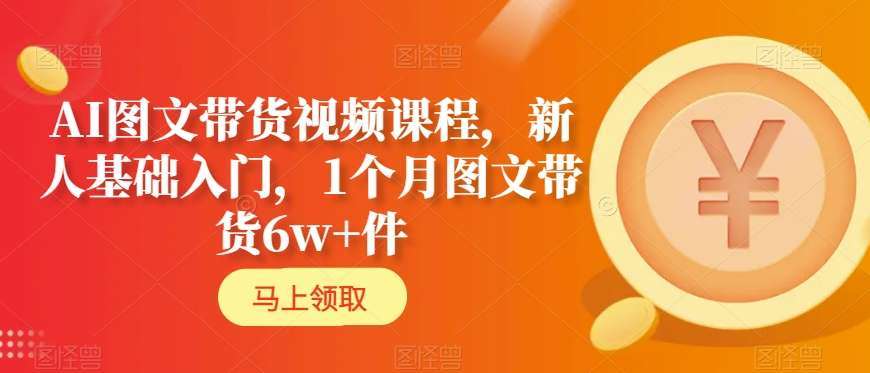 AI图文带货视频课程，新人基础入门，1个月图文带货6w+件-千寻创业网