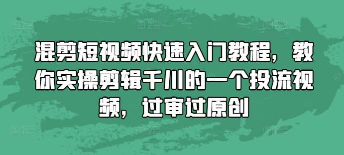 混剪短视频快速入门教程，教你实操剪辑千川的一个投流视频，过审过原创-千寻创业网
