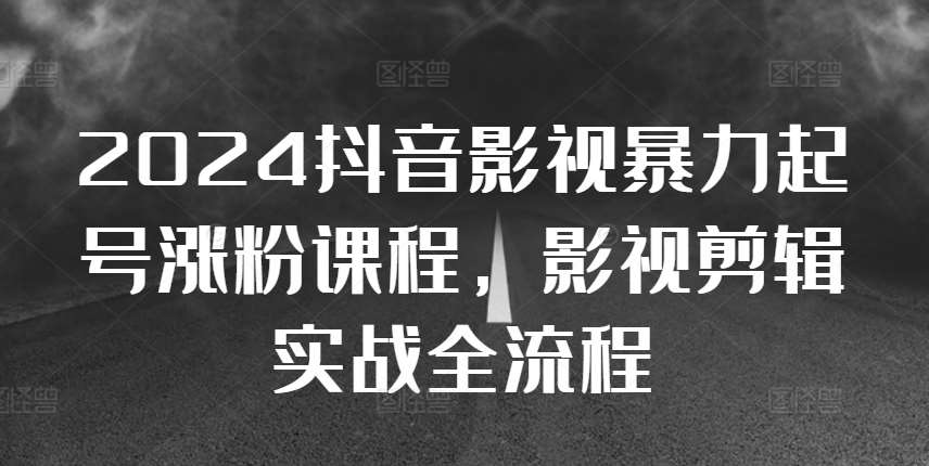 2024抖音影视暴力起号涨粉课程，影视剪辑搬运实战全流程-千寻创业网