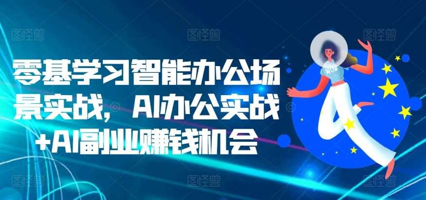 零基学习智能办公场景实战，AI办公实战+AI副业赚钱机会-千寻创业网