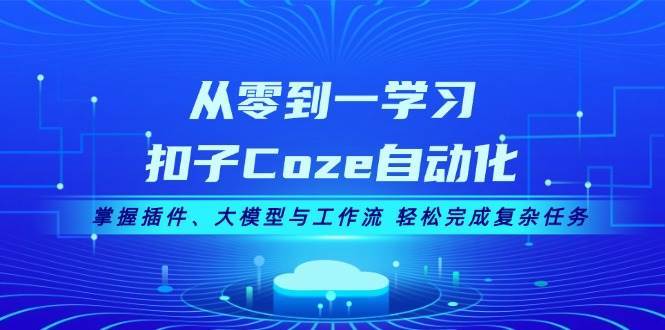 从零到一学习扣子Coze自动化，掌握插件、大模型与工作流 轻松完成复杂任务-千寻创业网