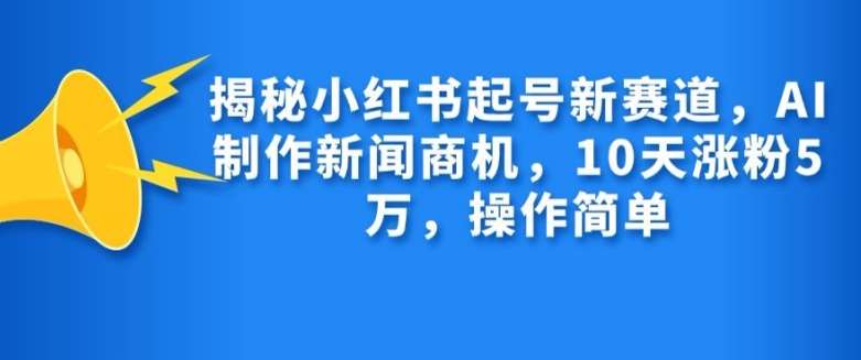 揭秘小红书起号新赛道，AI制作新闻商机，10天涨粉1万，操作简单-千寻创业网