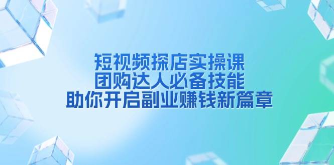 （13810期）短视频探店实操课，团购达人必备技能，助你开启副业赚钱新篇章-千寻创业网