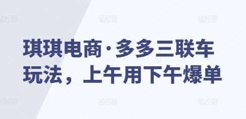 琪琪电商·多多三联车玩法，上午用下午爆单-千寻创业网
