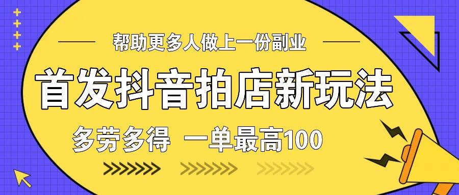 首发抖音拍店新玩法，多劳多得 一单最高100-千寻创业网
