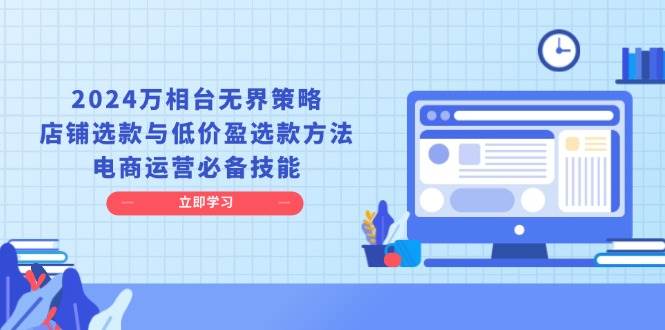 （13633期）2024万相台无界策略，店铺选款与低价盈选款方法，电商运营必备技能-千寻创业网