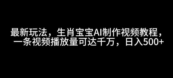 最新玩法，生肖宝宝AI制作视频教程，一条视频播放量可达千万，日入5张【揭秘】-千寻创业网