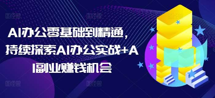 AI办公零基础到精通，持续探索AI办公实战+AI副业赚钱机会-千寻创业网
