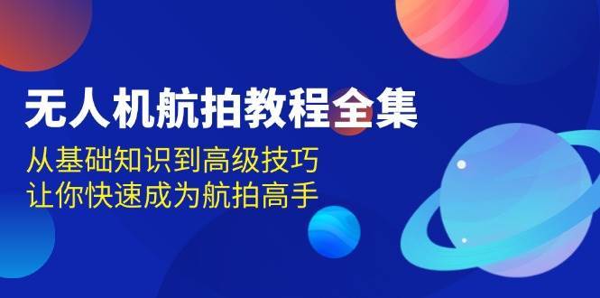 无人机航拍教程全集，从基础知识到高级技巧，让你快速成为航拍高手-千寻创业网