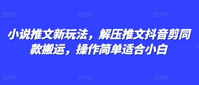 小说推文新玩法，解压推文抖音剪同款搬运，操作简单适合小白-千寻创业网