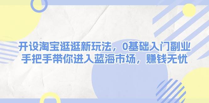 （13870期）开设淘宝逛逛新玩法，0基础入门副业，手把手带你进入蓝海市场，赚钱无忧-千寻创业网