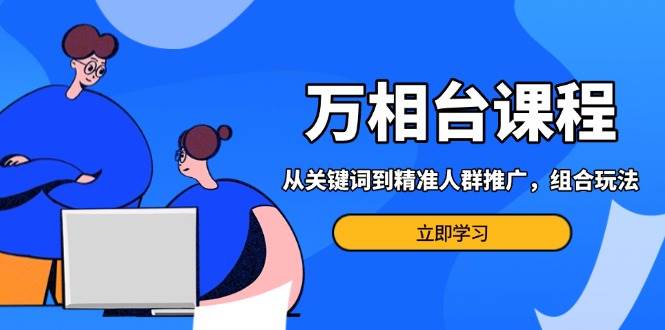（13595期）万相台课程：从关键词到精准人群推广，组合玩法高效应对多场景电商营销…-千寻创业网