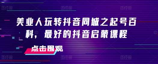 美业人玩转抖音同城之起号百科，最好的抖音启蒙课程-千寻创业网