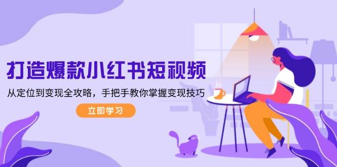 （13873期）打造爆款小红书短视频，从定位到变现全攻略，手把手教你掌握变现技巧-千寻创业网