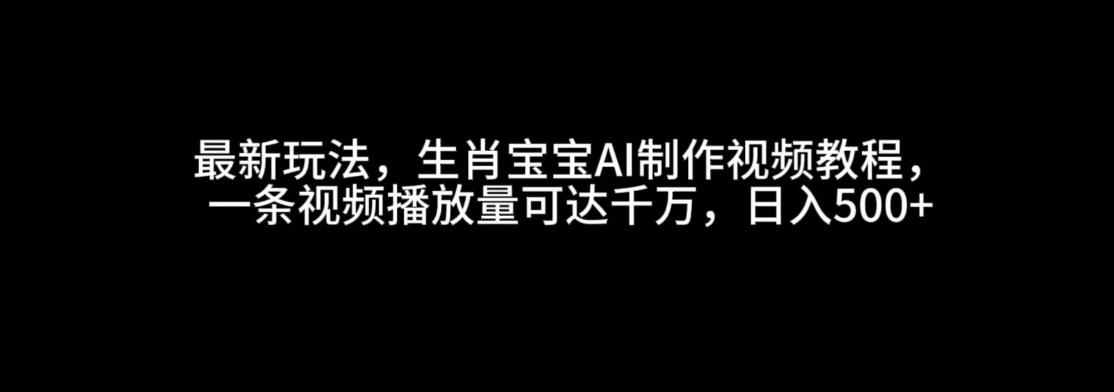 最新玩法，生肖宝宝AI制作视频教程，一条视频播放量可达千万，日入500+-千寻创业网
