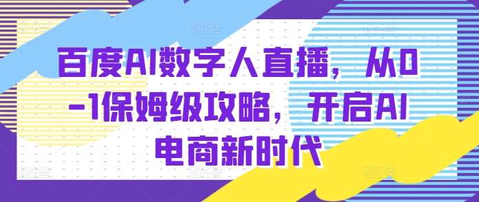 百度AI数字人直播带货，从0-1保姆级攻略，开启AI电商新时代-千寻创业网