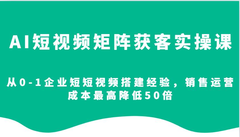 AI短视频矩阵获客实操课，从0-1企业短短视频搭建经验，销售运营成本最高降低50倍-千寻创业网