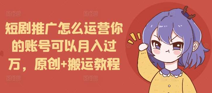 短剧推广怎么运营你的账号可以月入过万，原创+搬运教程-千寻创业网