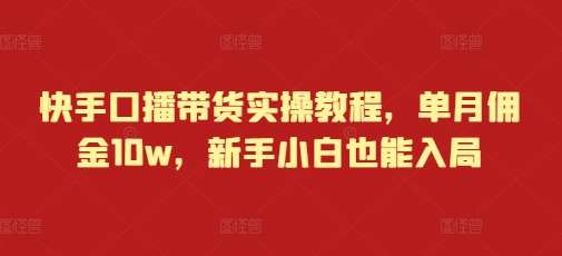 快手口播带货实操教程，单月佣金10w，新手小白也能入局-千寻创业网