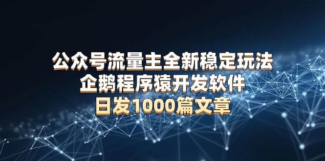 （13868期）公众号流量主全新稳定玩法 企鹅程序猿开发软件 日发1000篇文章 无需AI改写-千寻创业网