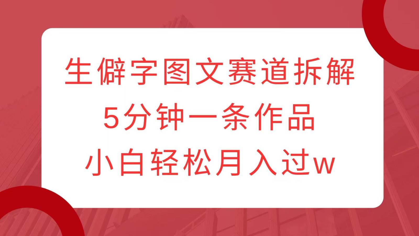 生僻字图文赛道拆解，5分钟一条作品，小白轻松月入过w-千寻创业网